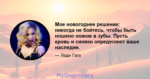 Мое новогоднее решение: никогда не бойтесь, чтобы быть ношено ножом в зубы. Пусть кровь и синяки определяют ваше наследие.