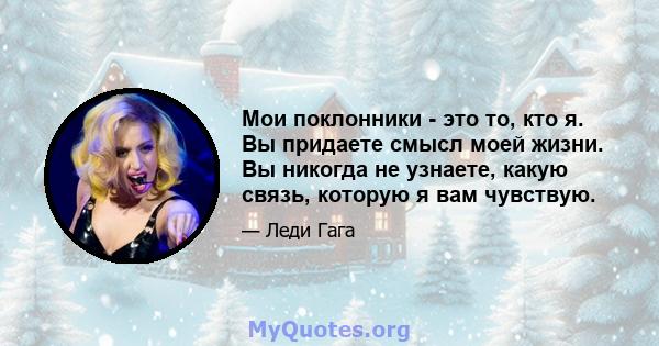 Мои поклонники - это то, кто я. Вы придаете смысл моей жизни. Вы никогда не узнаете, какую связь, которую я вам чувствую.