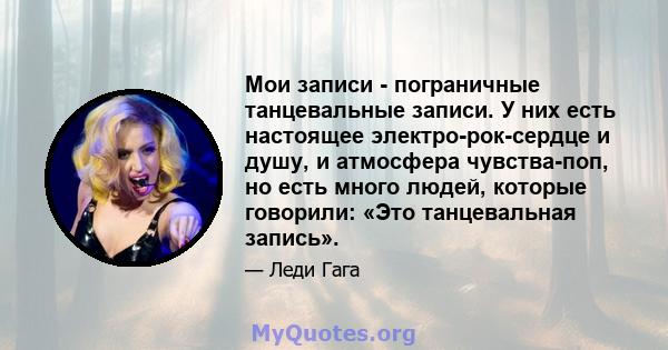 Мои записи - пограничные танцевальные записи. У них есть настоящее электро-рок-сердце и душу, и атмосфера чувства-поп, но есть много людей, которые говорили: «Это танцевальная запись».