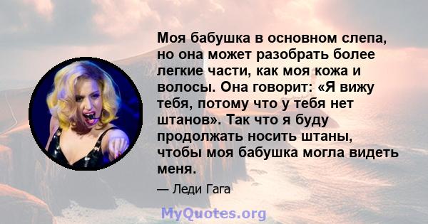 Моя бабушка в основном слепа, но она может разобрать более легкие части, как моя кожа и волосы. Она говорит: «Я вижу тебя, потому что у тебя нет штанов». Так что я буду продолжать носить штаны, чтобы моя бабушка могла