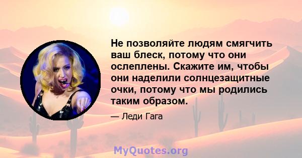 Не позволяйте людям смягчить ваш блеск, потому что они ослеплены. Скажите им, чтобы они наделили солнцезащитные очки, потому что мы родились таким образом.