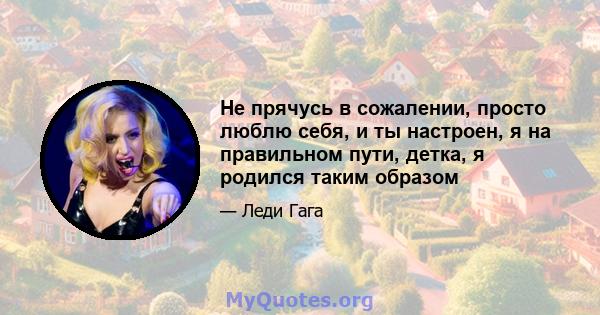 Не прячусь в сожалении, просто люблю себя, и ты настроен, я на правильном пути, детка, я родился таким образом