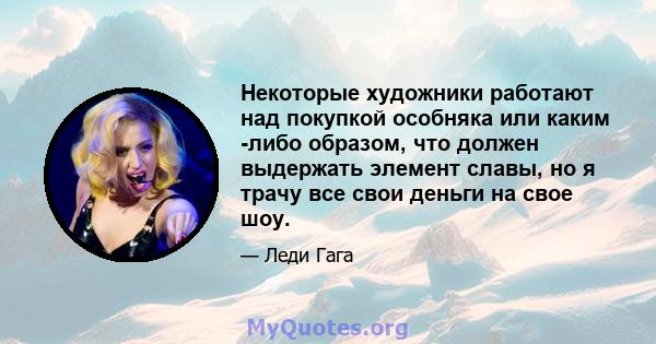 Некоторые художники работают над покупкой особняка или каким -либо образом, что должен выдержать элемент славы, но я трачу все свои деньги на свое шоу.