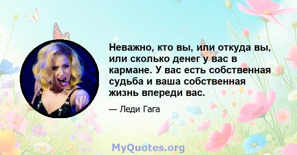 Неважно, кто вы, или откуда вы, или сколько денег у вас в кармане. У вас есть собственная судьба и ваша собственная жизнь впереди вас.