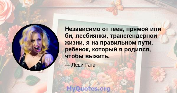 Независимо от геев, прямой или би, лесбиянки, трансгендерной жизни, я на правильном пути, ребенок, который я родился, чтобы выжить.