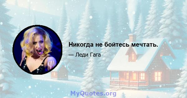 Никогда не бойтесь мечтать.