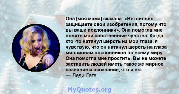 Она [моя мама] сказала: «Вы сильно защищаете свои изобретения, потому что вы ваши поклонники». Она помогла мне понять мои собственные чувства. Когда кто -то натянул шерсть на мои глаза, я чувствую, что он натянул шерсть 