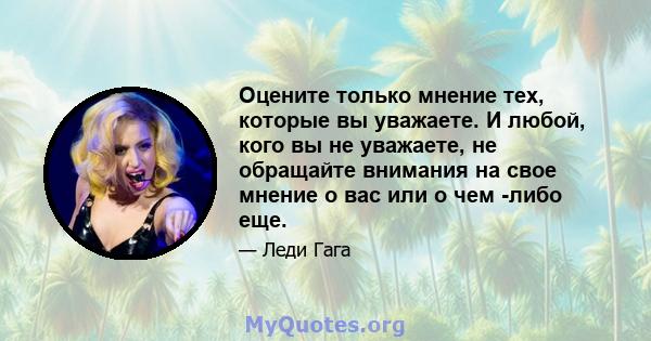 Оцените только мнение тех, которые вы уважаете. И любой, кого вы не уважаете, не обращайте внимания на свое мнение о вас или о чем -либо еще.