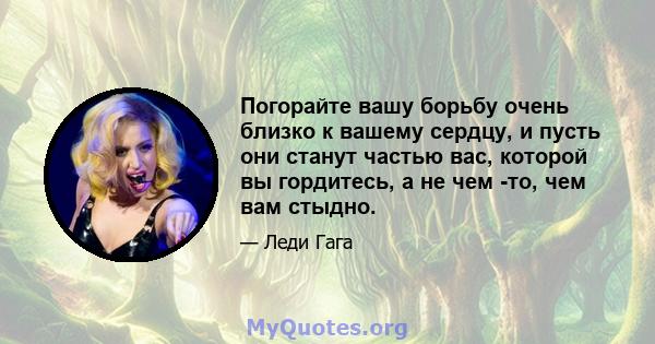 Погорайте вашу борьбу очень близко к вашему сердцу, и пусть они станут частью вас, которой вы гордитесь, а не чем -то, чем вам стыдно.