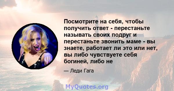 Посмотрите на себя, чтобы получить ответ - перестаньте называть своих подруг и перестаньте звонить маме - вы знаете, работает ли это или нет, вы либо чувствуете себя богиней, либо не