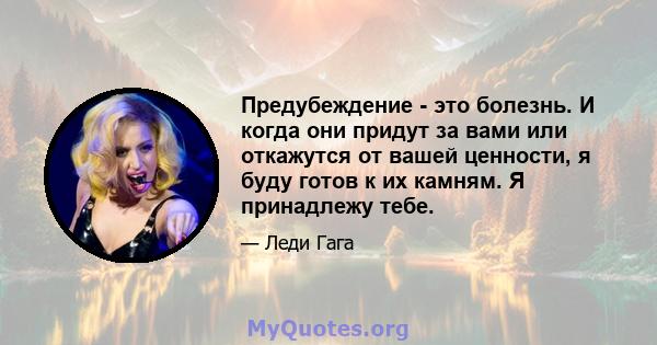 Предубеждение - это болезнь. И когда они придут за вами или откажутся от вашей ценности, я буду готов к их камням. Я принадлежу тебе.