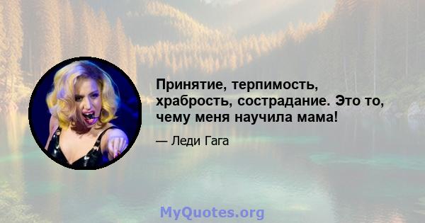 Принятие, терпимость, храбрость, сострадание. Это то, чему меня научила мама!