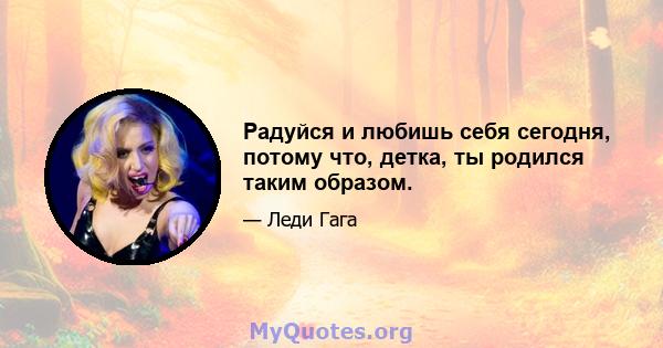 Радуйся и любишь себя сегодня, потому что, детка, ты родился таким образом.