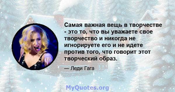 Самая важная вещь в творчестве - это то, что вы уважаете свое творчество и никогда не игнорируете его и не идете против того, что говорит этот творческий образ.