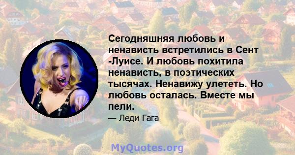 Сегодняшняя любовь и ненависть встретились в Сент -Луисе. И любовь похитила ненависть, в поэтических тысячах. Ненавижу улететь. Но любовь осталась. Вместе мы пели.