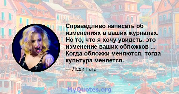 Справедливо написать об изменениях в ваших журналах. Но то, что я хочу увидеть, это изменение ваших обложков ... Когда обложки меняются, тогда культура меняется.