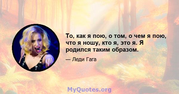 То, как я пою, о том, о чем я пою, что я ношу, кто я, это я. Я родился таким образом.