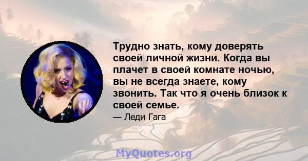 Трудно знать, кому доверять своей личной жизни. Когда вы плачет в своей комнате ночью, вы не всегда знаете, кому звонить. Так что я очень близок к своей семье.