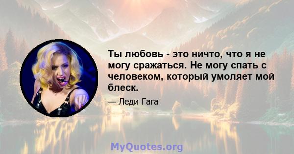 Ты любовь - это ничто, что я не могу сражаться. Не могу спать с человеком, который умоляет мой блеск.