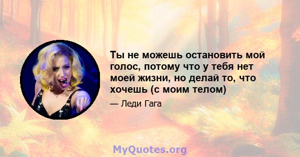 Ты не можешь остановить мой голос, потому что у тебя нет моей жизни, но делай то, что хочешь (с моим телом)