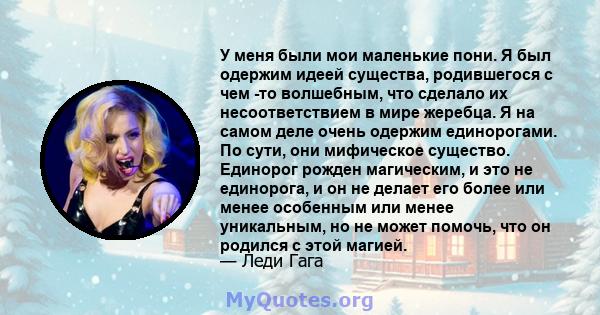 У меня были мои маленькие пони. Я был одержим идеей существа, родившегося с чем -то волшебным, что сделало их несоответствием в мире жеребца. Я на самом деле очень одержим единорогами. По сути, они мифическое существо.