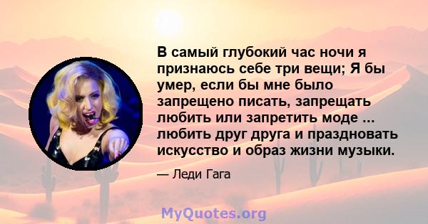 В самый глубокий час ночи я признаюсь себе три вещи; Я бы умер, если бы мне было запрещено писать, запрещать любить или запретить моде ... любить друг друга и праздновать искусство и образ жизни музыки.