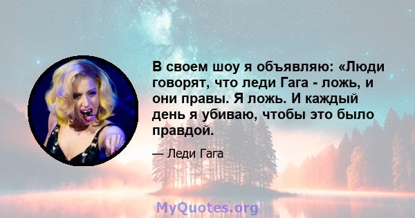 В своем шоу я объявляю: «Люди говорят, что леди Гага - ложь, и они правы. Я ложь. И каждый день я убиваю, чтобы это было правдой.