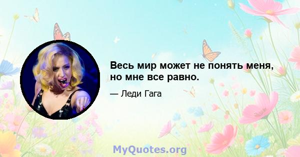 Весь мир может не понять меня, но мне все равно.