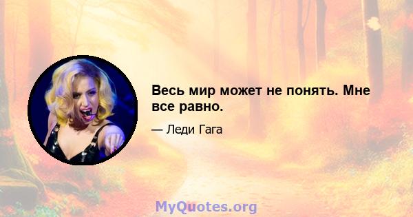 Весь мир может не понять. Мне все равно.