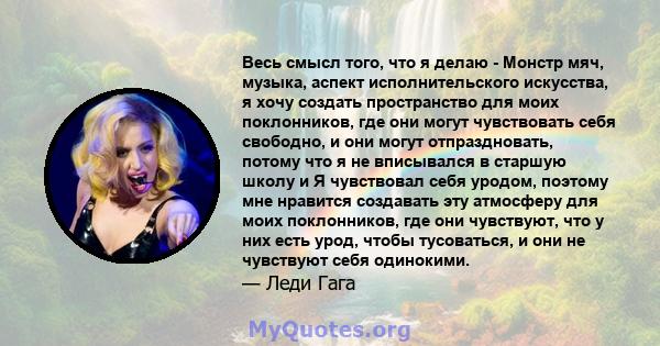 Весь смысл того, что я делаю - Монстр мяч, музыка, аспект исполнительского искусства, я хочу создать пространство для моих поклонников, где они могут чувствовать себя свободно, и они могут отпраздновать, потому что я не 