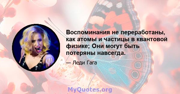 Воспоминания не переработаны, как атомы и частицы в квантовой физике; Они могут быть потеряны навсегда.