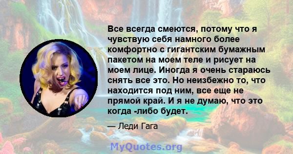 Все всегда смеются, потому что я чувствую себя намного более комфортно с гигантским бумажным пакетом на моем теле и рисует на моем лице. Иногда я очень стараюсь снять все это. Но неизбежно то, что находится под ним, все 