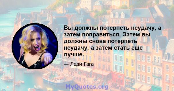 Вы должны потерпеть неудачу, а затем поправиться. Затем вы должны снова потерпеть неудачу, а затем стать еще лучше.