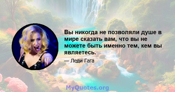 Вы никогда не позволяли душе в мире сказать вам, что вы не можете быть именно тем, кем вы являетесь.