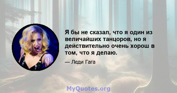 Я бы не сказал, что я один из величайших танцоров, но я действительно очень хорош в том, что я делаю.