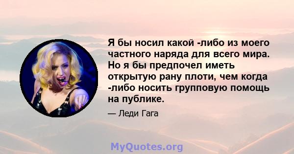 Я бы носил какой -либо из моего частного наряда для всего мира. Но я бы предпочел иметь открытую рану плоти, чем когда -либо носить групповую помощь на публике.