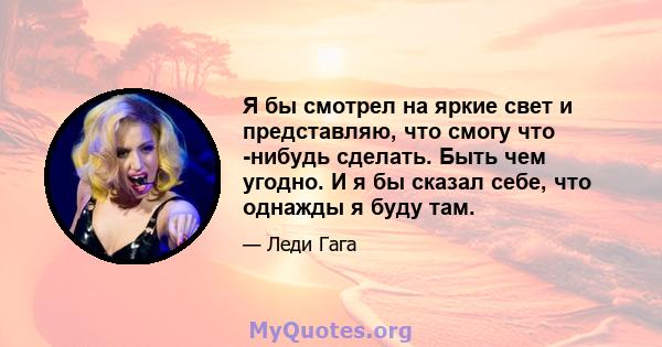 Я бы смотрел на яркие свет и представляю, что смогу что -нибудь сделать. Быть чем угодно. И я бы сказал себе, что однажды я буду там.