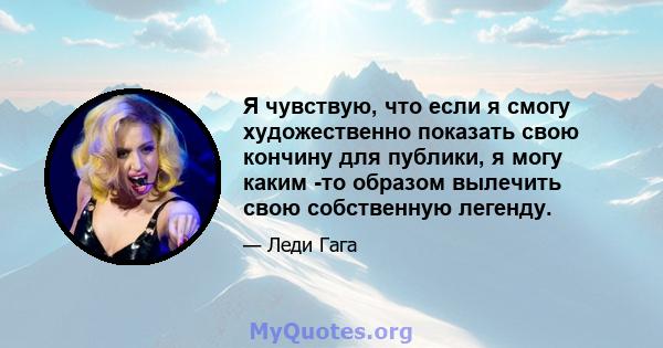 Я чувствую, что если я смогу художественно показать свою кончину для публики, я могу каким -то образом вылечить свою собственную легенду.