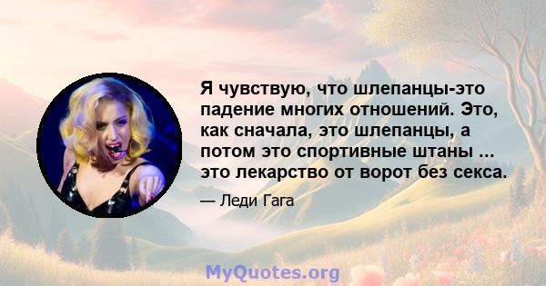 Я чувствую, что шлепанцы-это падение многих отношений. Это, как сначала, это шлепанцы, а потом это спортивные штаны ... это лекарство от ворот без секса.