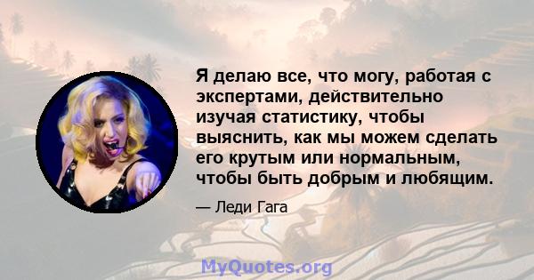 Я делаю все, что могу, работая с экспертами, действительно изучая статистику, чтобы выяснить, как мы можем сделать его крутым или нормальным, чтобы быть добрым и любящим.