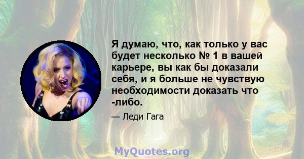 Я думаю, что, как только у вас будет несколько № 1 в вашей карьере, вы как бы доказали себя, и я больше не чувствую необходимости доказать что -либо.