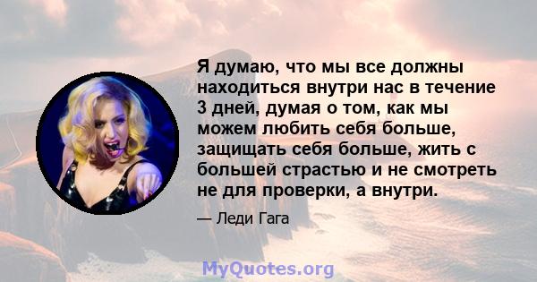 Я думаю, что мы все должны находиться внутри нас в течение 3 дней, думая о том, как мы можем любить себя больше, защищать себя больше, жить с большей страстью и не смотреть не для проверки, а внутри.