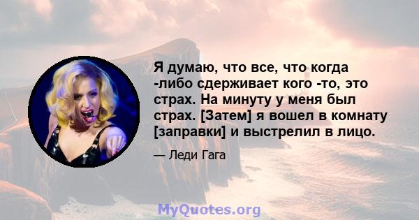 Я думаю, что все, что когда -либо сдерживает кого -то, это страх. На минуту у меня был страх. [Затем] я вошел в комнату [заправки] и выстрелил в лицо.