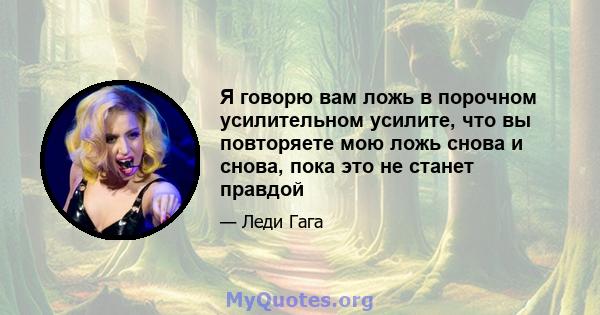 Я говорю вам ложь в порочном усилительном усилите, что вы повторяете мою ложь снова и снова, пока это не станет правдой