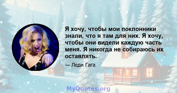 Я хочу, чтобы мои поклонники знали, что я там для них. Я хочу, чтобы они видели каждую часть меня. Я никогда не собираюсь их оставлять.