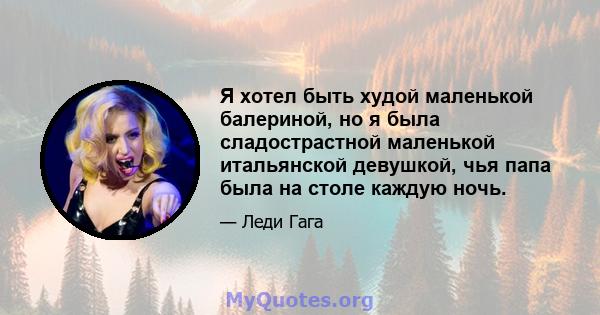 Я хотел быть худой маленькой балериной, но я была сладострастной маленькой итальянской девушкой, чья папа была на столе каждую ночь.