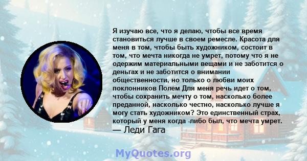 Я изучаю все, что я делаю, чтобы все время становиться лучше в своем ремесле. Красота для меня в том, чтобы быть художником, состоит в том, что мечта никогда не умрет, потому что я не одержим материальными вещами и не