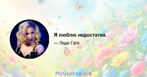 Я люблю недостатки.