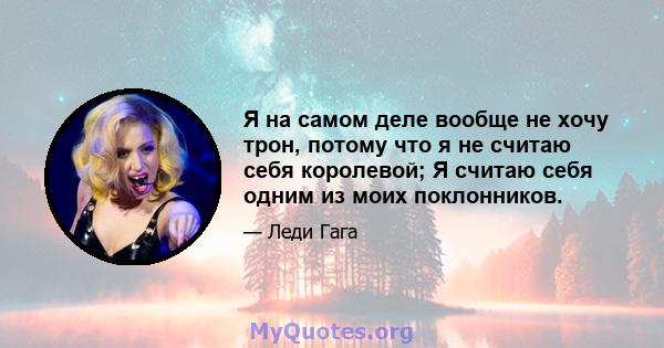 Я на самом деле вообще не хочу трон, потому что я не считаю себя королевой; Я считаю себя одним из моих поклонников.