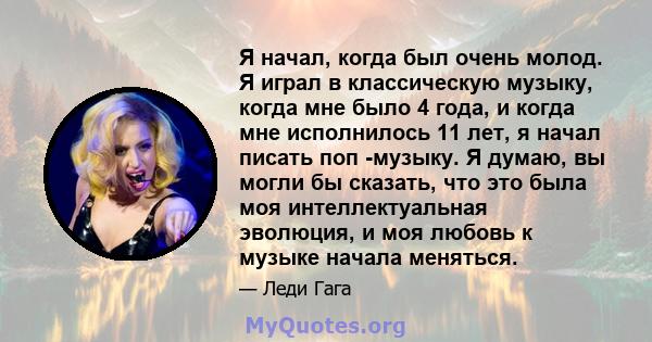 Я начал, когда был очень молод. Я играл в классическую музыку, когда мне было 4 года, и когда мне исполнилось 11 лет, я начал писать поп -музыку. Я думаю, вы могли бы сказать, что это была моя интеллектуальная эволюция, 